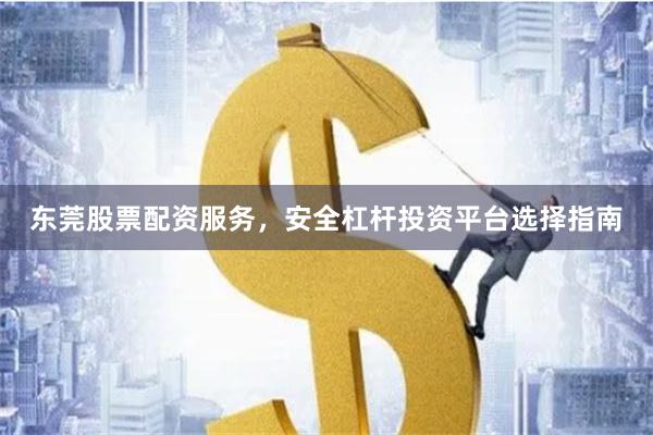东莞股票配资服务，安全杠杆投资平台选择指南