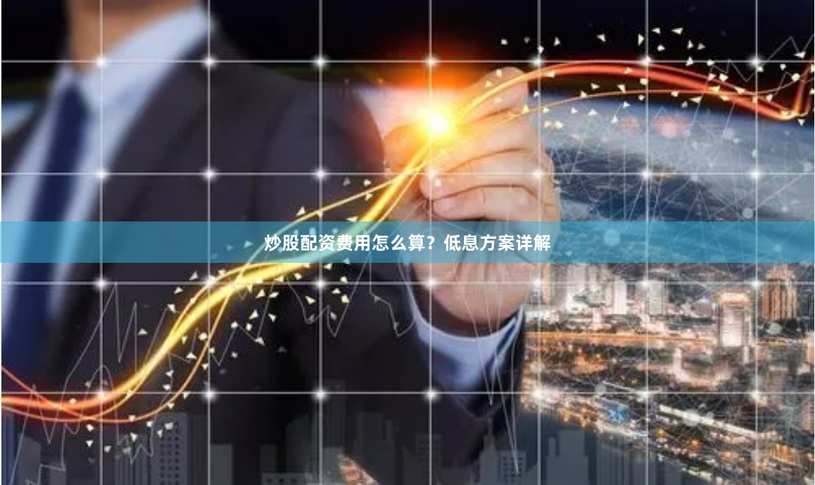 炒股配资费用怎么算？低息方案详解