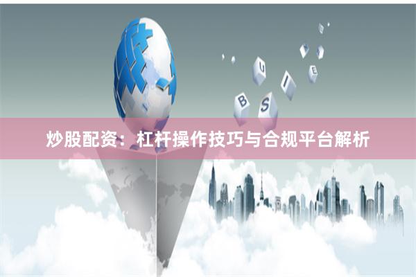 炒股配资：杠杆操作技巧与合规平台解析