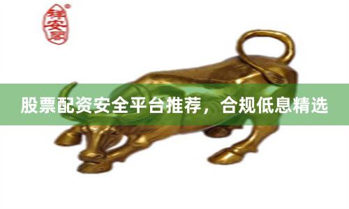 股票配资安全平台推荐，合规低息精选