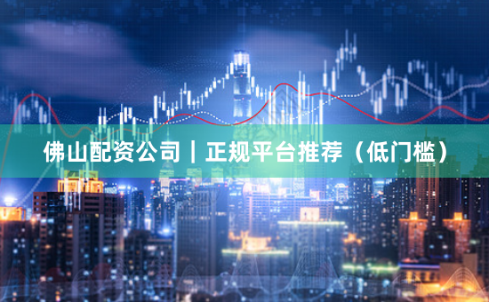 佛山配资公司｜正规平台推荐（低门槛）