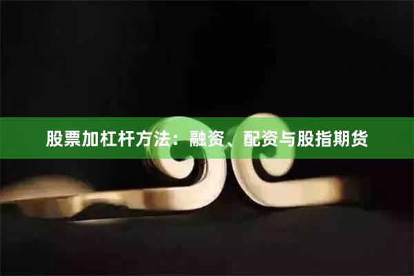 股票加杠杆方法：融资、配资与股指期货