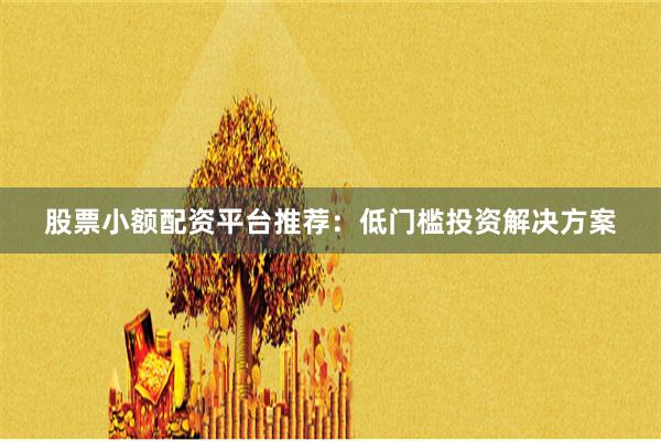 股票小额配资平台推荐：低门槛投资解决方案