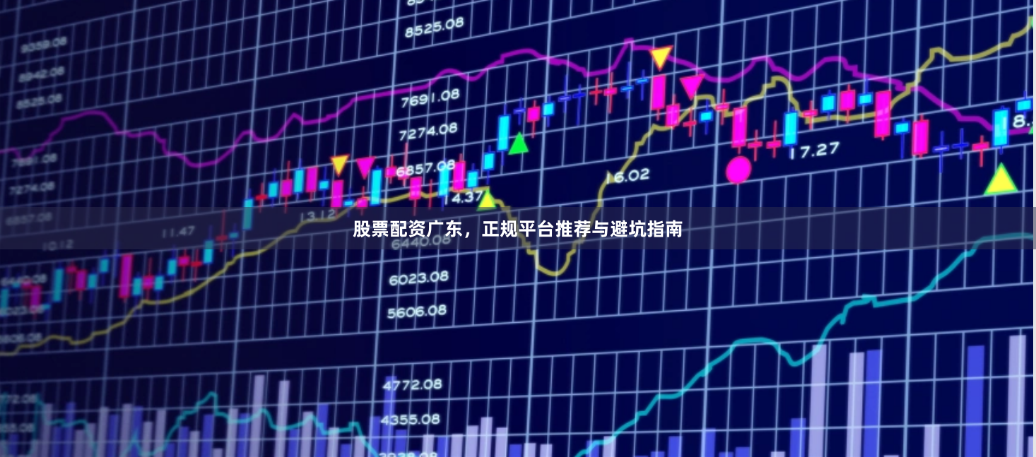 股票配资广东，正规平台推荐与避坑指南