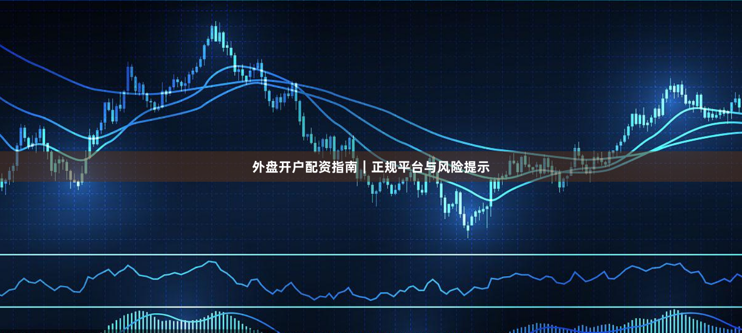 外盘开户配资指南｜正规平台与风险提示