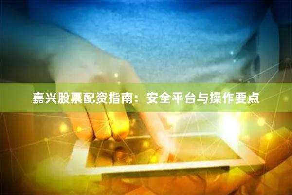嘉兴股票配资指南：安全平台与操作要点